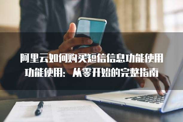 阿里云如何购买短信信息功能使用功能使用:从零开始的完整指南