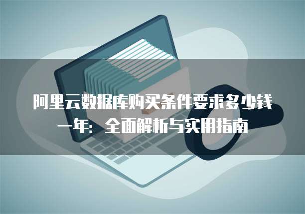 阿里云数据库购买条件要求多少钱一年:全面解析与实用指南