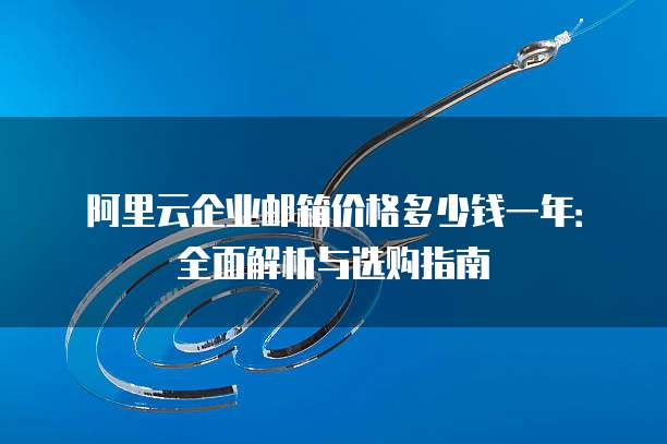 阿里云企业邮箱价格多少钱一年:全面解析与选购指南