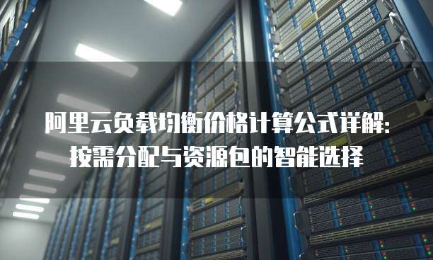 阿里云负载均衡价格计算公式详解:按需分配与资源包的智能选择
