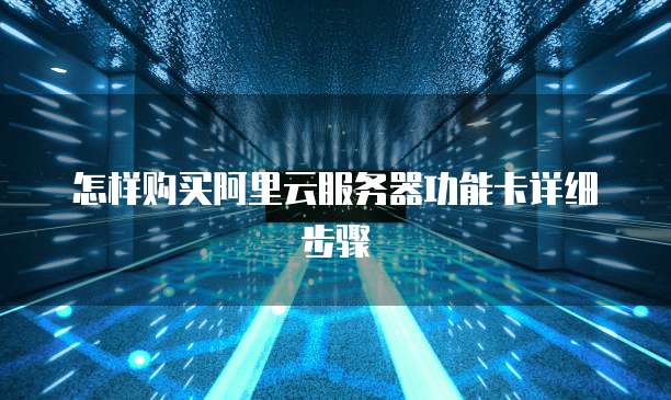 怎样购买阿里云服务器功能卡详细步骤