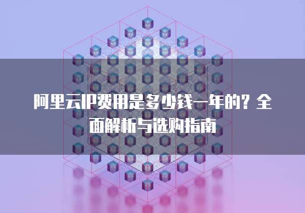 阿里云IP费用是多少钱一年的?全面解析与选购指南