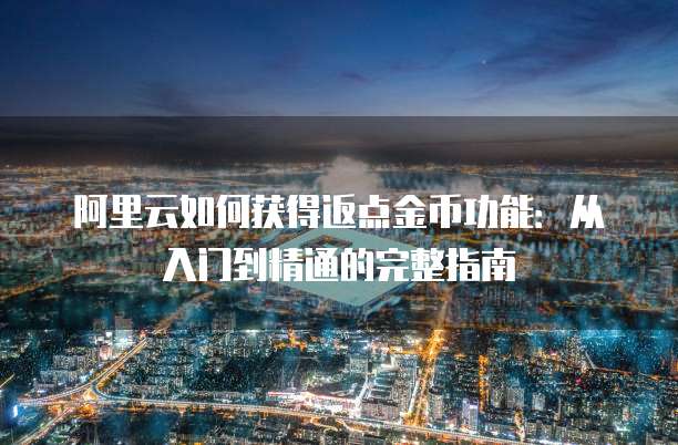 阿里云如何获得返点金币功能:从入门到精通的完整指南