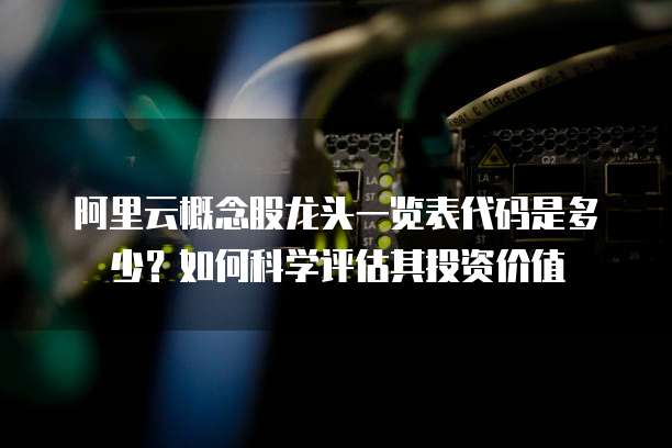 阿里云概念股龙头一览表代码是多少?如何科学评估其投资价值