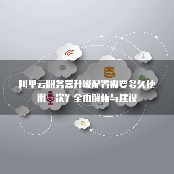 阿里云服务器升级配置需要多久使用一次?全面解析与建议