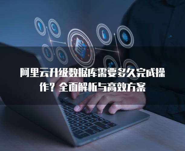 阿里云升级数据库需要多久完成操作?全面解析与高效方案