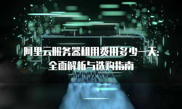 阿里云服务器租用费用多少一天:全面解析与选购指南