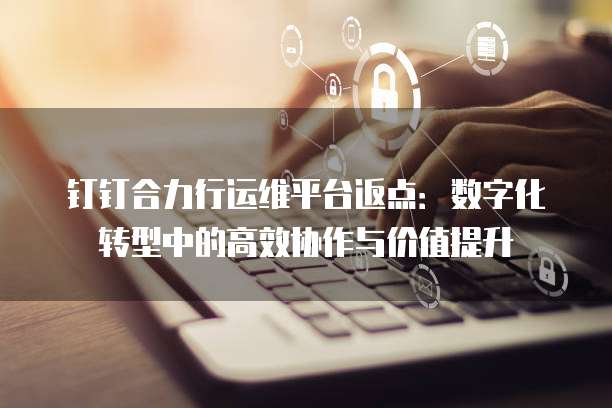 钉钉合力行运维平台返点:数字化转型中的高效协作与价值提升