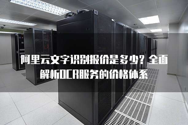 阿里云文字识别报价是多少？全面解析OCR服务的价格体系