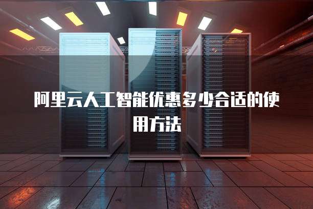 阿里云人工智能优惠多少合适的使用方法