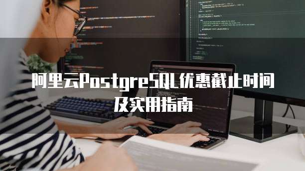 阿里云PostgreSQL优惠截止时间及实用指南