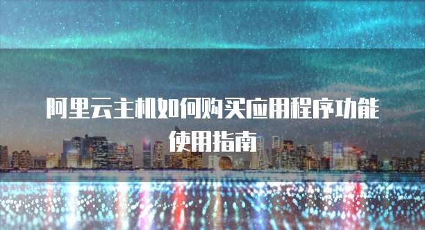 阿里云主机如何购买应用程序功能使用指南