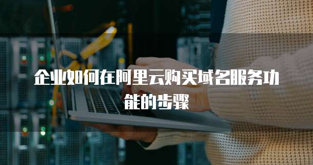 企业如何在阿里云购买域名服务功能的步骤