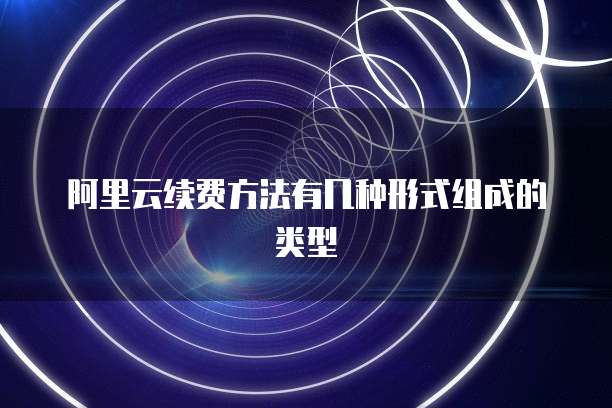 阿里云续费方法有几种形式组成的类型