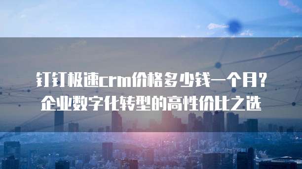 钉钉极速crm价格多少钱一个月?企业数字化转型的高性价比之选