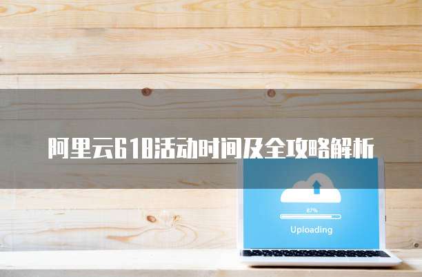 阿里云618活动时间及全攻略解析