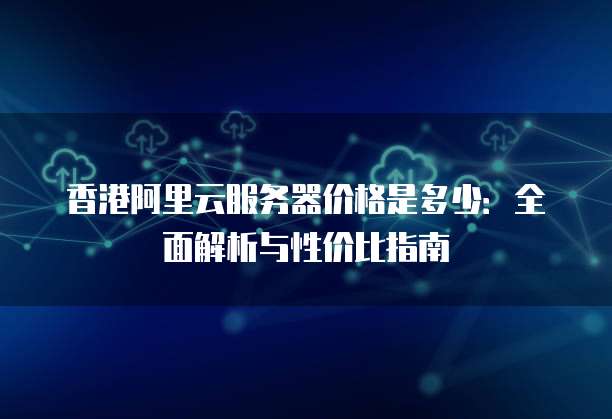 香港阿里云服务器价格是多少:全面解析与性价比指南