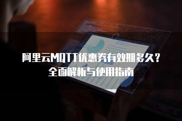 阿里云MQTT优惠券有效期多久?全面解析与使用指南
