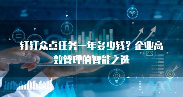 钉钉众点任务一年多少钱?企业高效管理的智能之选