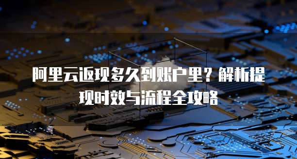 阿里云返现多久到账户里？解析提现时效与流程全攻略