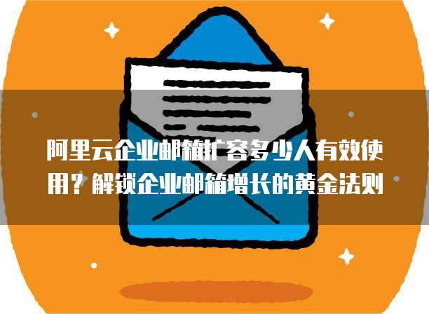阿里云企业邮箱扩容多少人有效使用？解锁企业邮箱增长的黄金法则