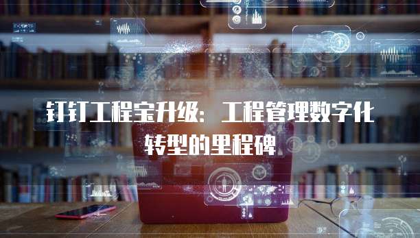 钉钉工程宝升级:工程管理数字化转型的里程碑