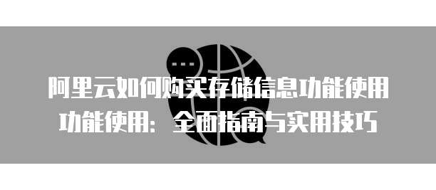 阿里云如何购买存储信息功能使用功能使用:全面指南与实用技巧