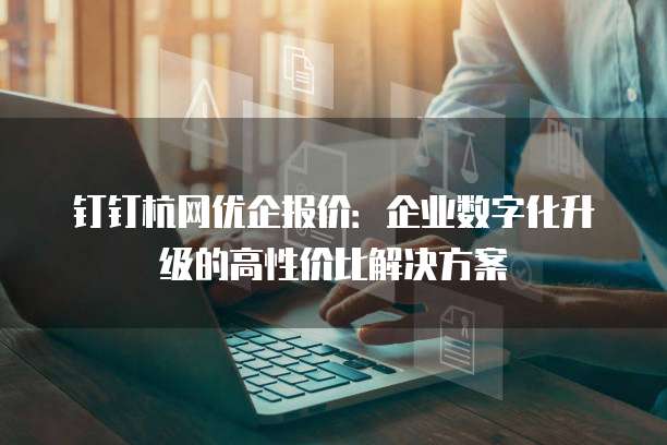 钉钉杭网优企报价：企业数字化升级的高性价比解决方案