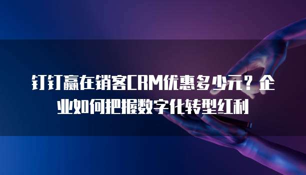 钉钉赢在销客CRM优惠多少元?企业如何把握数字化转型红利