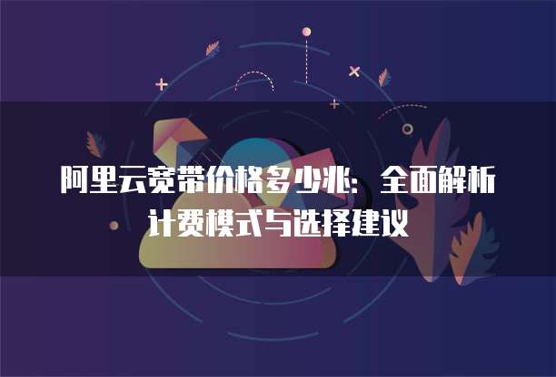 阿里云宽带价格多少兆:全面解析计费模式与选择建议