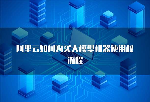 阿里云如何购买大模型机器使用权流程