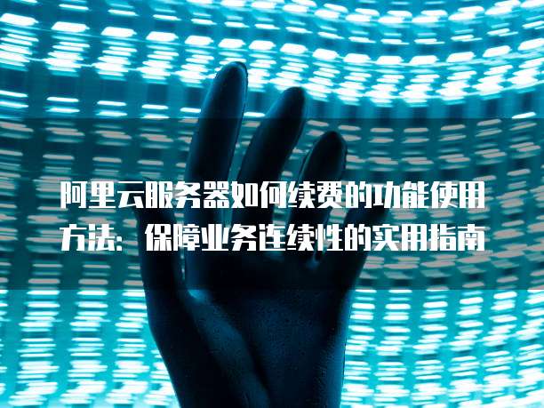 阿里云服务器如何续费的功能使用方法:保障业务连续性的实用指南