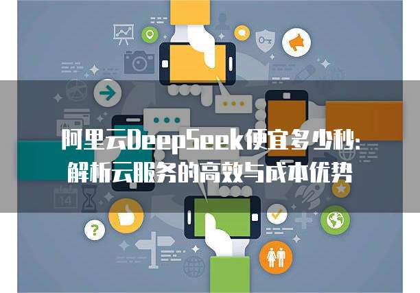 阿里云DeepSeek便宜多少秒:解析云服务的高效与成本优势