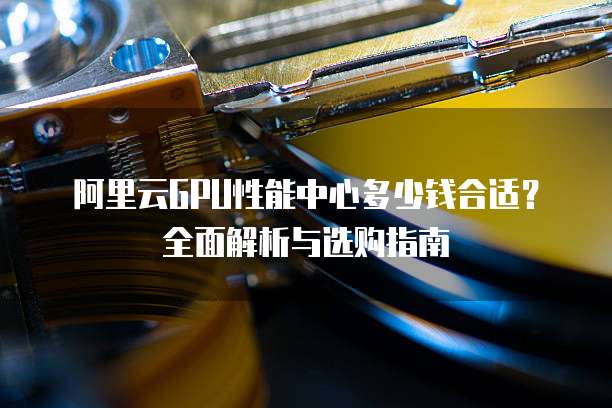 阿里云GPU性能中心多少钱合适?全面解析与选购指南