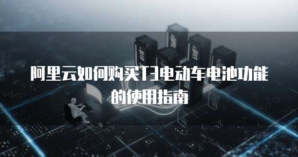 阿里云如何购买T3电动车电池功能的使用指南