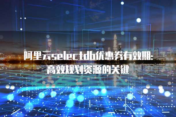 阿里云selectdb优惠券有效期：高效规划资源的关键