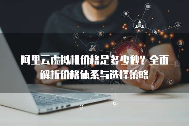 阿里云虚拟机价格是多少秒?全面解析价格体系与选择策略