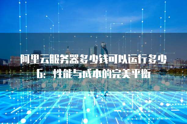 阿里云服务器多少钱可以运行多少G:性能与成本的完美平衡