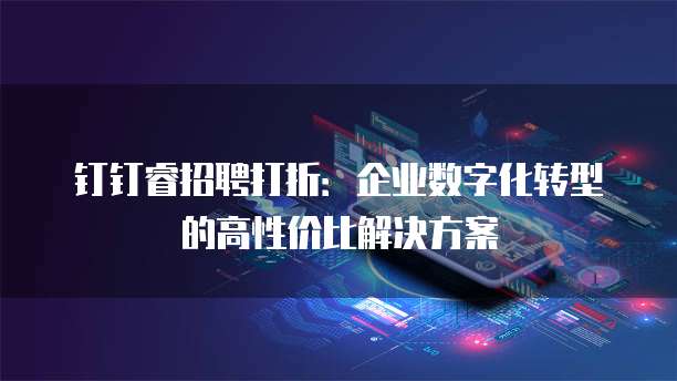 钉钉睿招聘打折:企业数字化转型的高性价比解决方案