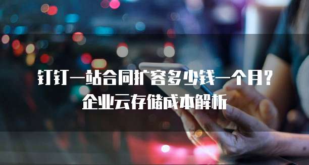 钉钉一站合同扩容多少钱一个月?企业云存储成本解析