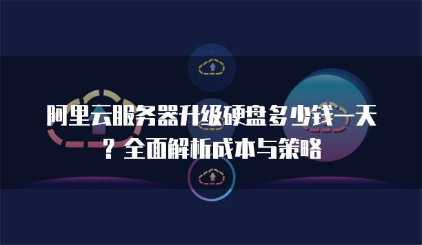 阿里云服务器升级硬盘多少钱一天?全面解析成本与策略