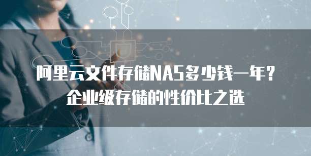 阿里云文件存储NAS多少钱一年?企业级存储的性价比之选