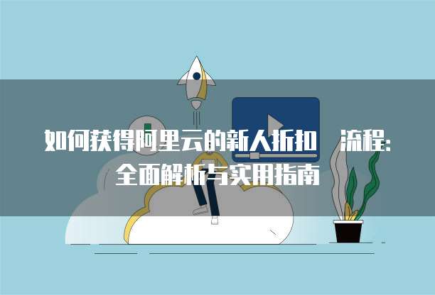 如何获得阿里云的新人折扣劵流程:全面解析与实用指南