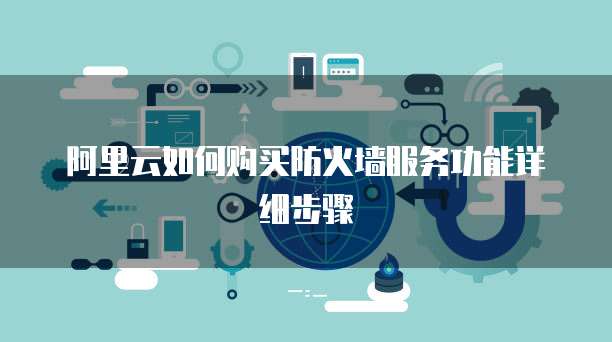 阿里云如何购买防火墙服务功能详细步骤