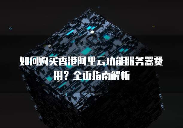如何购买香港阿里云功能服务器费用?全面指南解析