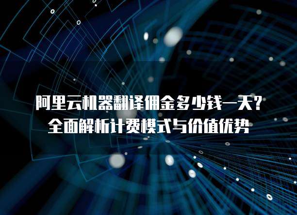 阿里云机器翻译佣金多少钱一天?全面解析计费模式与价值优势