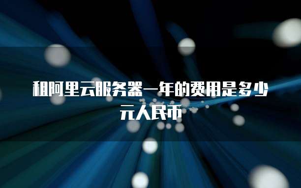 租阿里云服务器一年的费用是多少元人民币