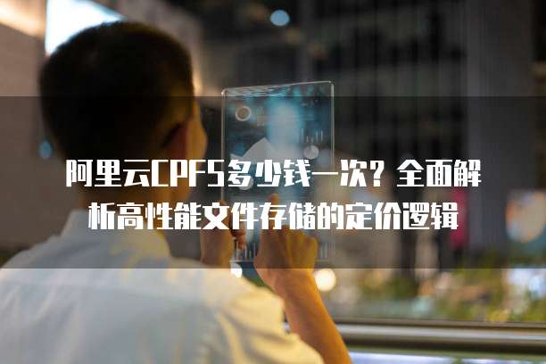 阿里云CPFS多少钱一次?全面解析高性能文件存储的定价逻辑