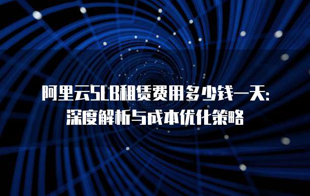 阿里云SLB租赁费用多少钱一天:深度解析与成本优化策略