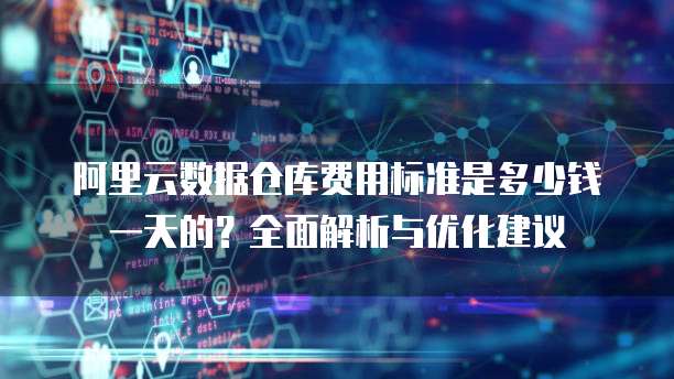 阿里云数据仓库费用标准是多少钱一天的?全面解析与优化建议